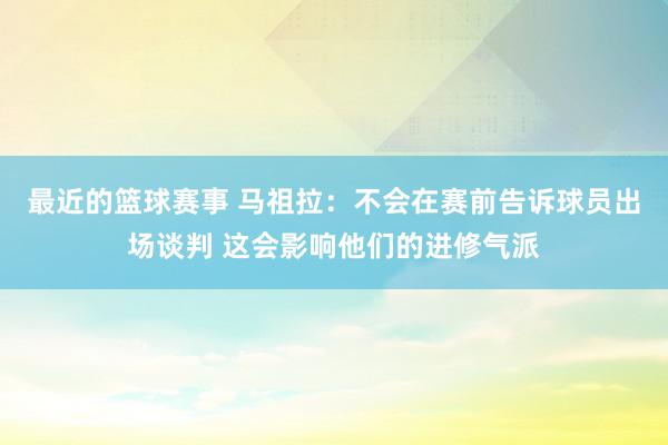 最近的篮球赛事 马祖拉：不会在赛前告诉球员出场谈判 这会影响他们的进修气派