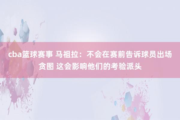 cba篮球赛事 马祖拉：不会在赛前告诉球员出场贪图 这会影响他们的考验派头