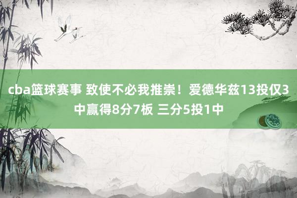 cba篮球赛事 致使不必我推崇！爱德华兹13投仅3中赢得8分7板 三分5投1中