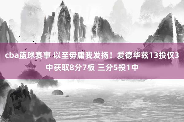 cba篮球赛事 以至毋庸我发扬！爱德华兹13投仅3中获取8分7板 三分5投1中