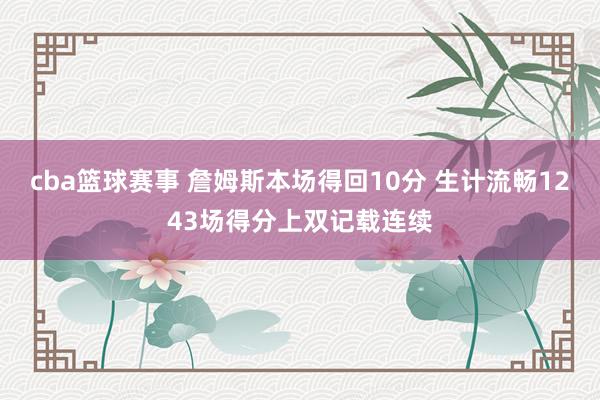 cba篮球赛事 詹姆斯本场得回10分 生计流畅1243场得分上双记载连续