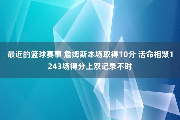 最近的篮球赛事 詹姆斯本场取得10分 活命相聚1243场得分上双记录不时