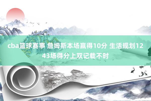 cba篮球赛事 詹姆斯本场赢得10分 生活规划1243场得分上双记载不时