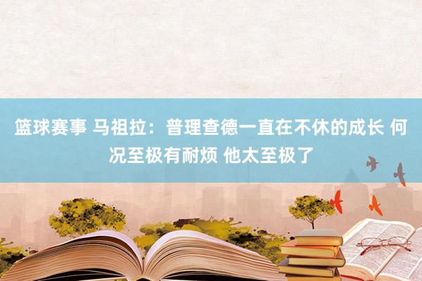 篮球赛事 马祖拉：普理查德一直在不休的成长 何况至极有耐烦 他太至极了