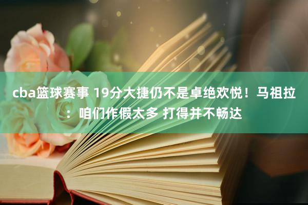 cba篮球赛事 19分大捷仍不是卓绝欢悦！马祖拉：咱们作假太多 打得并不畅达