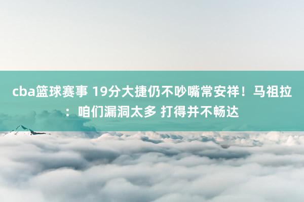 cba篮球赛事 19分大捷仍不吵嘴常安祥！马祖拉：咱们漏洞太多 打得并不畅达