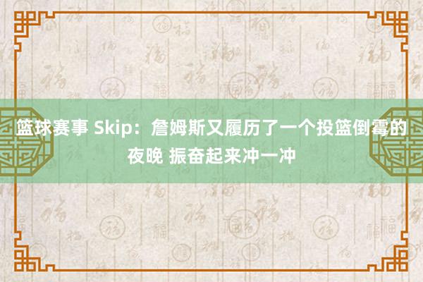 篮球赛事 Skip：詹姆斯又履历了一个投篮倒霉的夜晚 振奋起来冲一冲