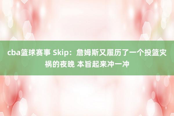 cba篮球赛事 Skip：詹姆斯又履历了一个投篮灾祸的夜晚 本旨起来冲一冲