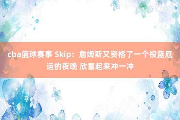 cba篮球赛事 Skip：詹姆斯又资格了一个投篮厄运的夜晚 欣喜起来冲一冲