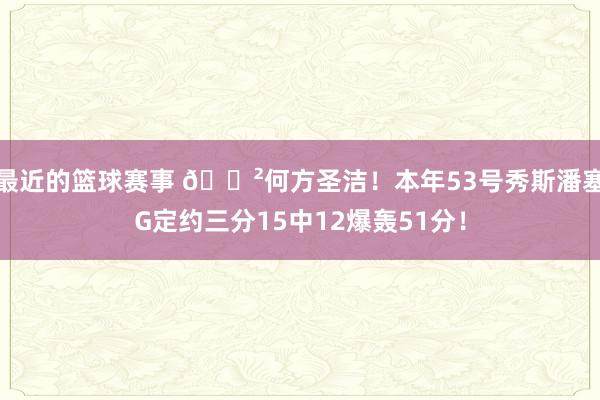 最近的篮球赛事 😲何方圣洁！本年53号秀斯潘塞G定约三分15中12爆轰51分！