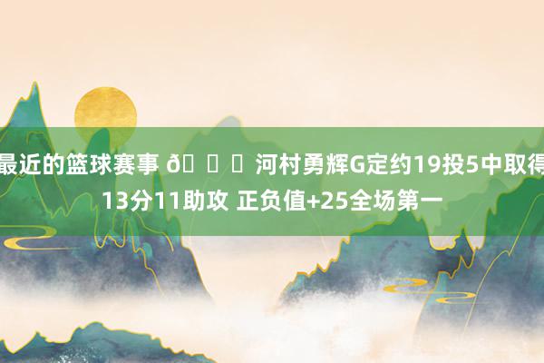 最近的篮球赛事 👀河村勇辉G定约19投5中取得13分11助攻 正负值+25全场第一