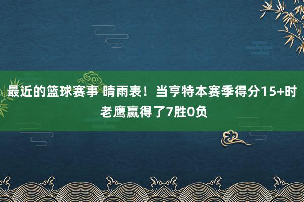 最近的篮球赛事 晴雨表！当亨特本赛季得分15+时 老鹰赢得了7胜0负