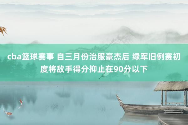 cba篮球赛事 自三月份治服豪杰后 绿军旧例赛初度将敌手得分抑止在90分以下