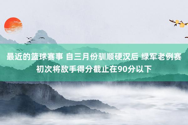 最近的篮球赛事 自三月份驯顺硬汉后 绿军老例赛初次将敌手得分截止在90分以下