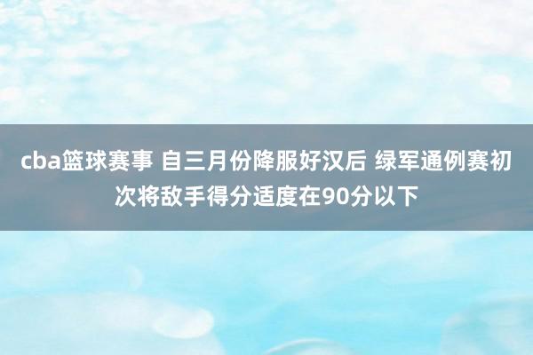 cba篮球赛事 自三月份降服好汉后 绿军通例赛初次将敌手得分适度在90分以下