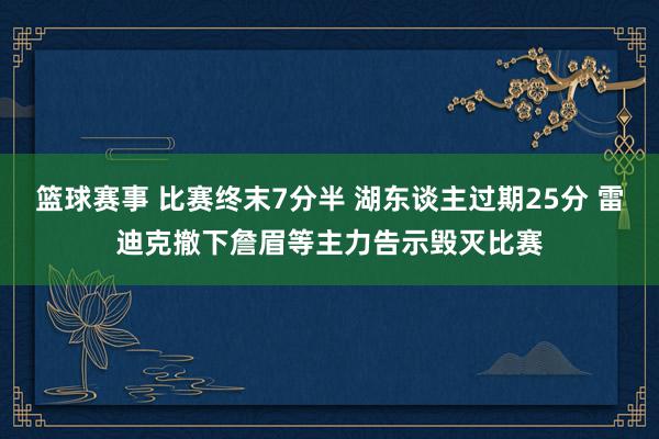 篮球赛事 比赛终末7分半 湖东谈主过期25分 雷迪克撤下詹眉等主力告示毁灭比赛