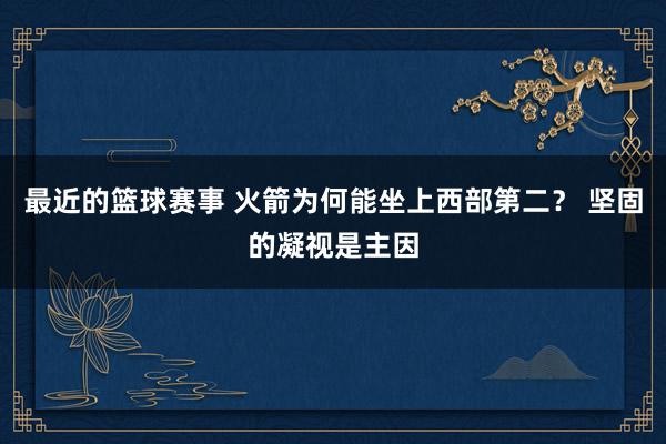 最近的篮球赛事 火箭为何能坐上西部第二？ 坚固的凝视是主因