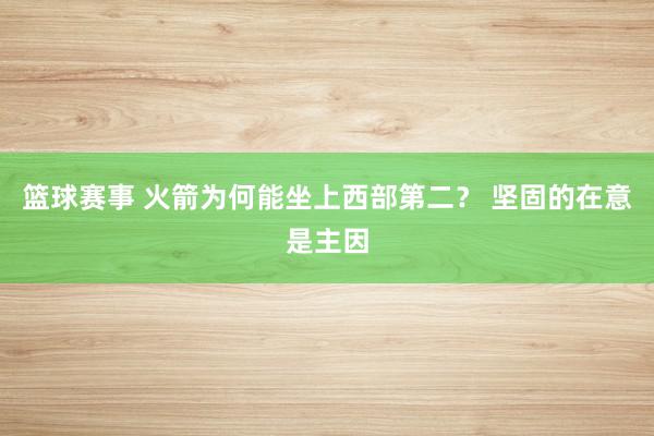 篮球赛事 火箭为何能坐上西部第二？ 坚固的在意是主因