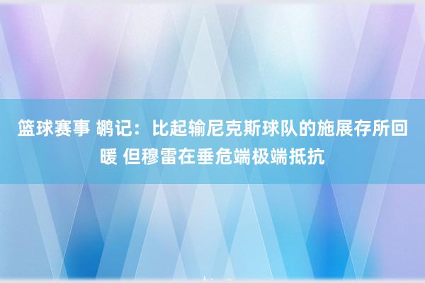 篮球赛事 鹕记：比起输尼克斯球队的施展存所回暖 但穆雷在垂危端极端抵抗