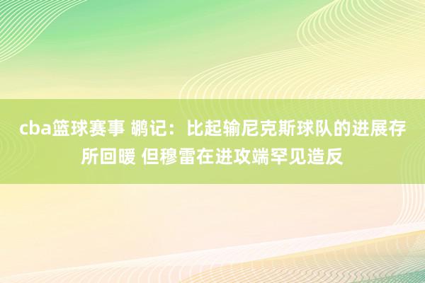 cba篮球赛事 鹕记：比起输尼克斯球队的进展存所回暖 但穆雷在进攻端罕见造反