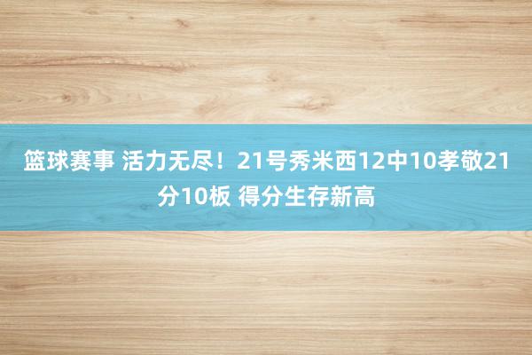 篮球赛事 活力无尽！21号秀米西12中10孝敬21分10板 得分生存新高