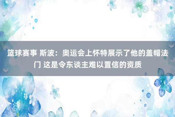 篮球赛事 斯波：奥运会上怀特展示了他的盖帽法门 这是令东谈主难以置信的资质