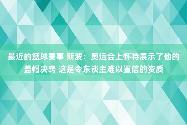 最近的篮球赛事 斯波：奥运会上怀特展示了他的盖帽决窍 这是令东谈主难以置信的资质