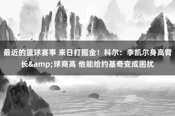 最近的篮球赛事 来日打掘金！科尔：李凯尔身高臂长&球商高 他能给约基奇变成困扰