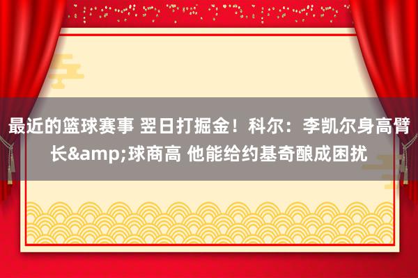 最近的篮球赛事 翌日打掘金！科尔：李凯尔身高臂长&球商高 他能给约基奇酿成困扰