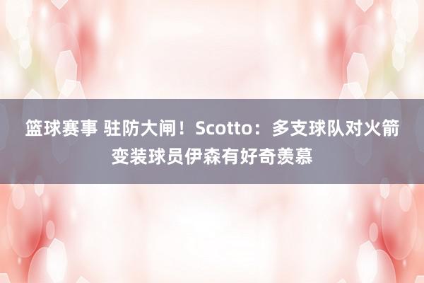 篮球赛事 驻防大闸！Scotto：多支球队对火箭变装球员伊森有好奇羡慕