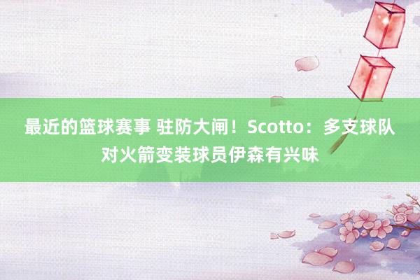 最近的篮球赛事 驻防大闸！Scotto：多支球队对火箭变装球员伊森有兴味