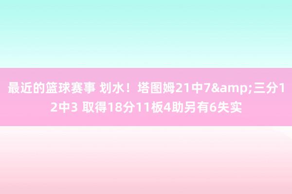 最近的篮球赛事 划水！塔图姆21中7&三分12中3 取得18分11板4助另有6失实