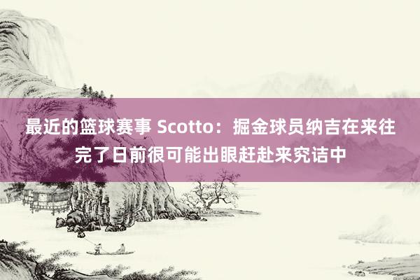 最近的篮球赛事 Scotto：掘金球员纳吉在来往完了日前很可能出眼赶赴来究诘中