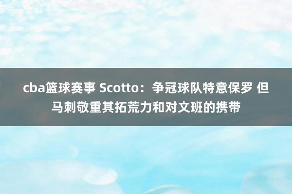 cba篮球赛事 Scotto：争冠球队特意保罗 但马刺敬重其拓荒力和对文班的携带