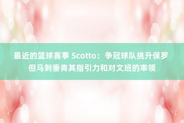 最近的篮球赛事 Scotto：争冠球队挑升保罗 但马刺垂青其指引力和对文班的率领