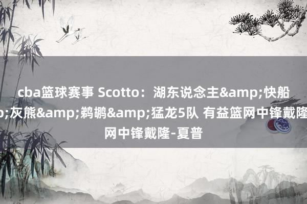 cba篮球赛事 Scotto：湖东说念主&快船&灰熊&鹈鹕&猛龙5队 有益篮网中锋戴隆-夏普