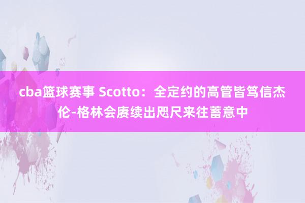 cba篮球赛事 Scotto：全定约的高管皆笃信杰伦-格林会赓续出咫尺来往蓄意中