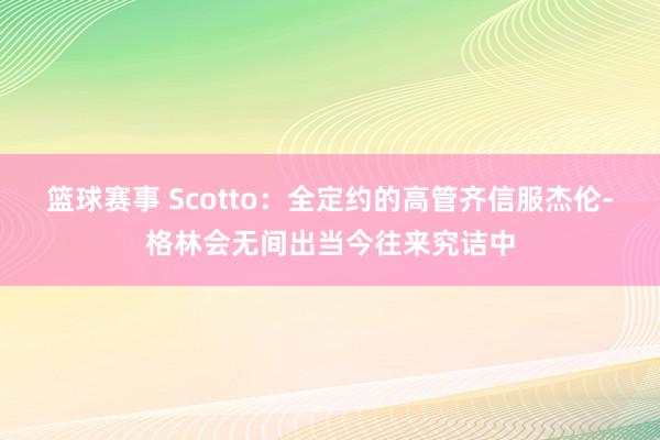 篮球赛事 Scotto：全定约的高管齐信服杰伦-格林会无间出当今往来究诘中