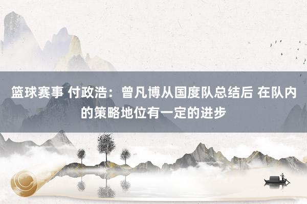 篮球赛事 付政浩：曾凡博从国度队总结后 在队内的策略地位有一定的进步