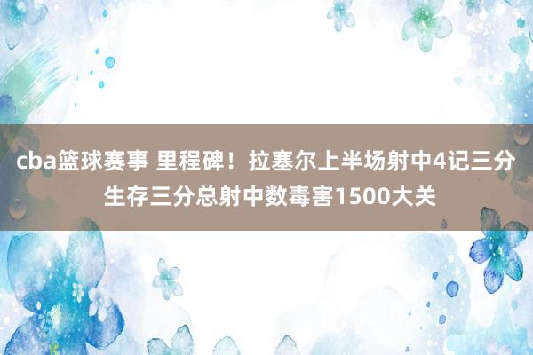 cba篮球赛事 里程碑！拉塞尔上半场射中4记三分 生存三分总射中数毒害1500大关