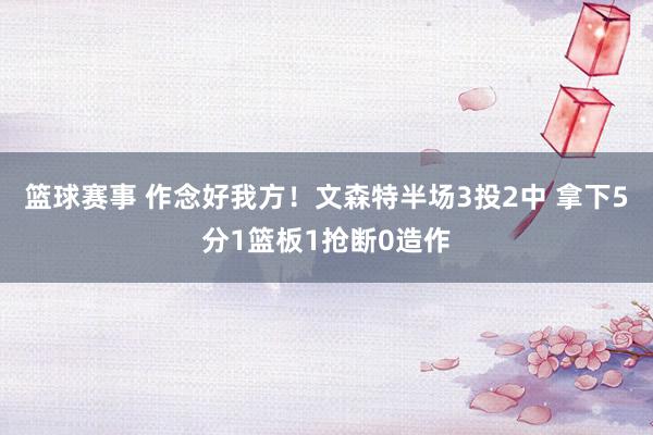 篮球赛事 作念好我方！文森特半场3投2中 拿下5分1篮板1抢断0造作