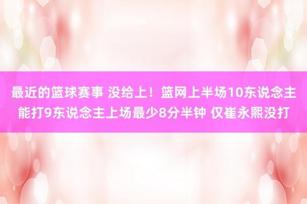 最近的篮球赛事 没给上！篮网上半场10东说念主能打9东说念主上场最少8分半钟 仅崔永熙没打