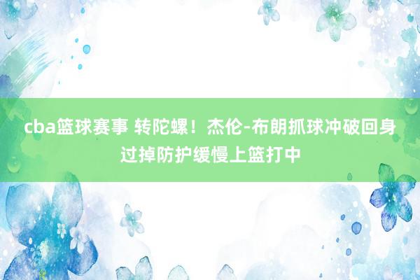 cba篮球赛事 转陀螺！杰伦-布朗抓球冲破回身过掉防护缓慢上篮打中