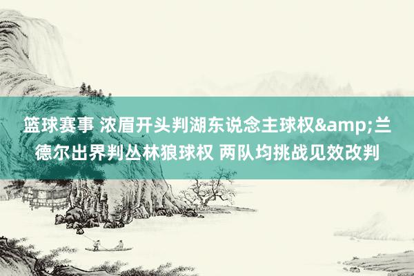 篮球赛事 浓眉开头判湖东说念主球权&兰德尔出界判丛林狼球权 两队均挑战见效改判