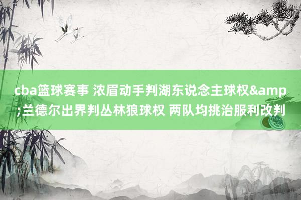 cba篮球赛事 浓眉动手判湖东说念主球权&兰德尔出界判丛林狼球权 两队均挑治服利改判