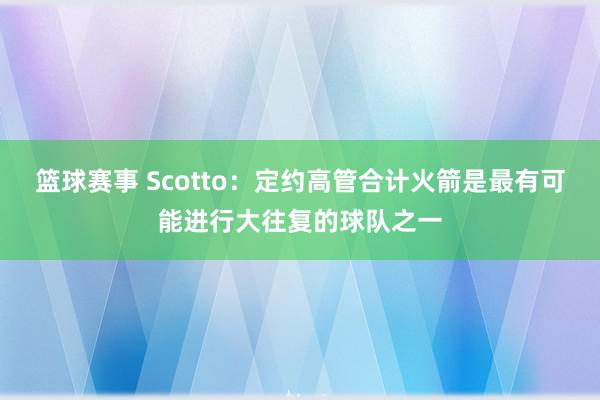 篮球赛事 Scotto：定约高管合计火箭是最有可能进行大往复的球队之一