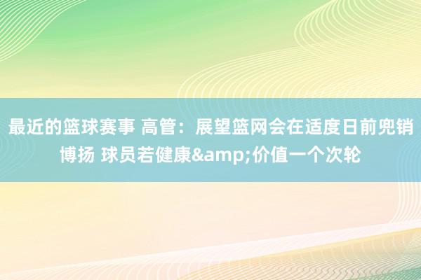 最近的篮球赛事 高管：展望篮网会在适度日前兜销博扬 球员若健康&价值一个次轮