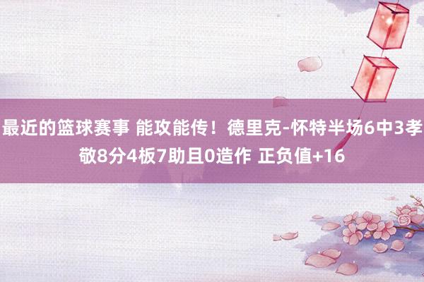 最近的篮球赛事 能攻能传！德里克-怀特半场6中3孝敬8分4板7助且0造作 正负值+16