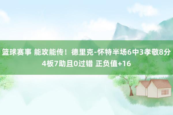 篮球赛事 能攻能传！德里克-怀特半场6中3孝敬8分4板7助且0过错 正负值+16