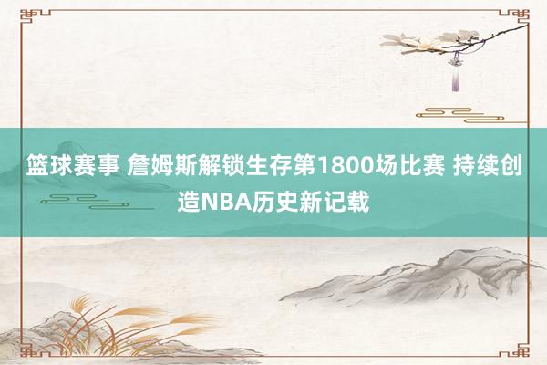 篮球赛事 詹姆斯解锁生存第1800场比赛 持续创造NBA历史新记载